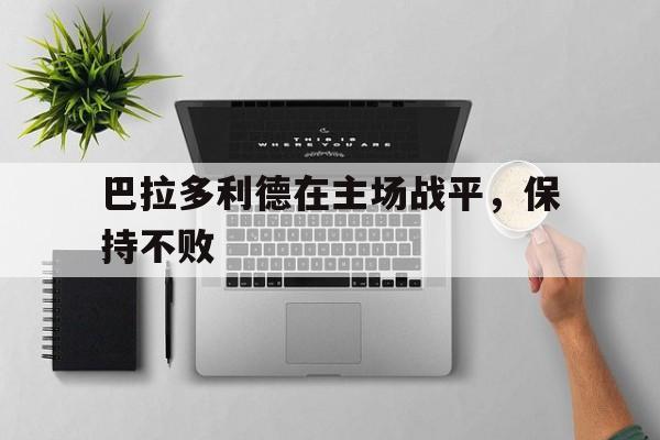 球盟会官方网站-巴拉多利德在主场战平,保持不败的原因