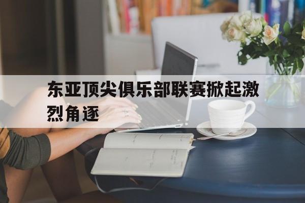 球盟会官方网站-东亚顶尖俱乐部联赛掀起激烈角逐的热潮