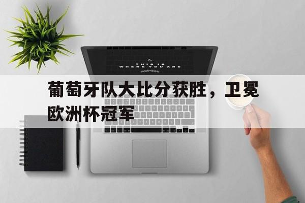 球盟会官网-葡萄牙队大比分获胜,卫冕欧洲杯冠军是谁